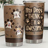 My Dogs Think I'm Awesome - Personalized Tumbler - Gift For Dog Lovers, Dog Owners, Dog Gift, Gift For Pet Lovers