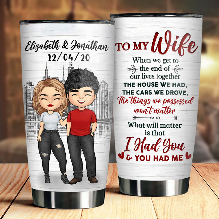 To My Wife, What Will Matter Is That I Had You And You Had Me - Gift For Couples, Personalized Tumbler