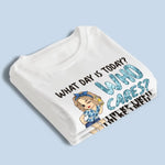 What Day Is Today Who Cares - Personalized Custom Unisex T-shirt, Hoodie, Sweatshirt - Appreciation, Retirement Gift For Coworkers, Retirees
