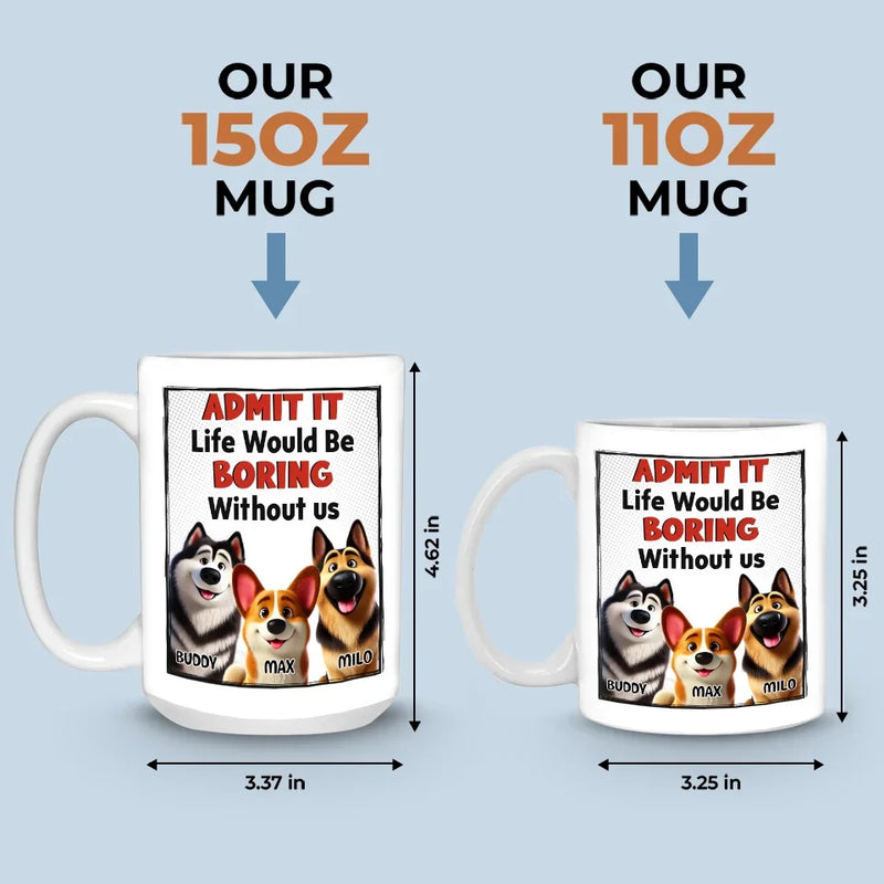 Life Would Be Boring Without Me - Dog Personalized Custom Mug - Gift For Pet Owners, Pet Lovers