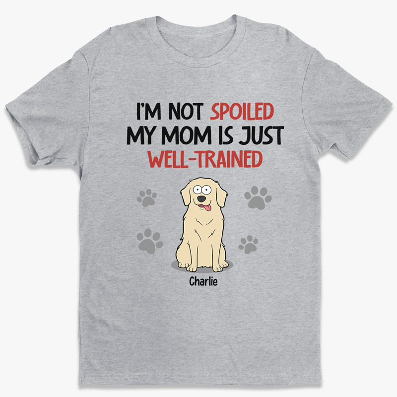 I'm Not Spoiled My Mom Is Just Well Trained - Dog Personalized Custom Unisex T-shirt, Hoodie, Sweatshirt - Gift For Pet Owners, Pet Lovers