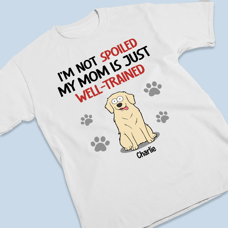I'm Not Spoiled My Mom Is Just Well Trained - Dog Personalized Custom Unisex T-shirt, Hoodie, Sweatshirt - Gift For Pet Owners, Pet Lovers